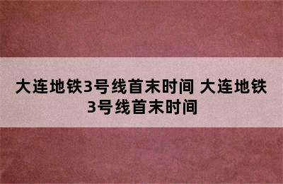 大连地铁3号线首末时间 大连地铁3号线首末时间